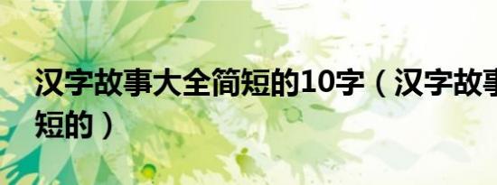 汉字故事大全简短的10字（汉字故事大全简短的）