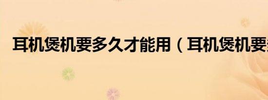 耳机煲机要多久才能用（耳机煲机要多久）