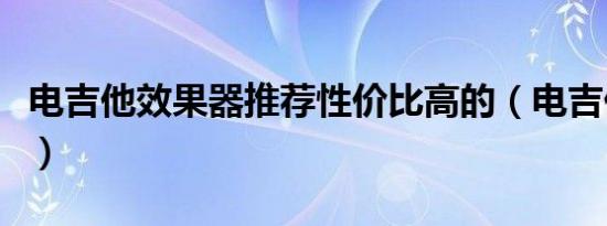 电吉他效果器推荐性价比高的（电吉他效果器）