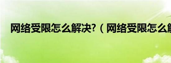 网络受限怎么解决?（网络受限怎么解决）