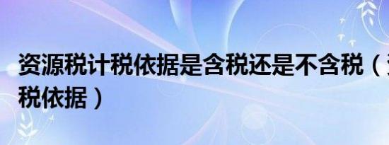资源税计税依据是含税还是不含税（资源税计税依据）