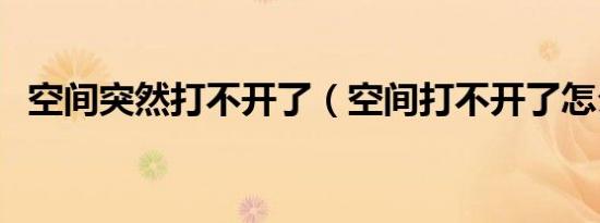 空间突然打不开了（空间打不开了怎么办）