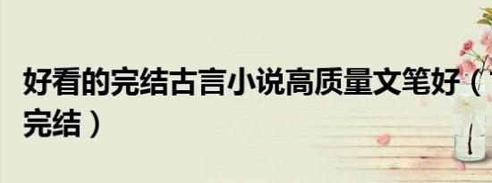 好看的完结古言小说高质量文笔好（古代小说完结）