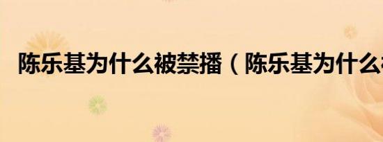 陈乐基为什么被禁播（陈乐基为什么被禁）