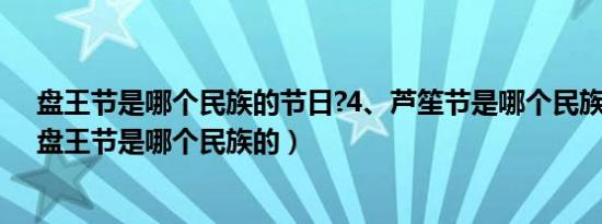 盘王节是哪个民族的节日?4、芦笙节是哪个民族的节日?（盘王节是哪个民族的）
