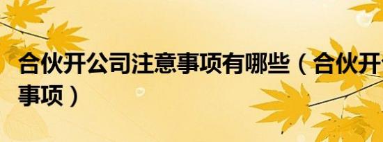 合伙开公司注意事项有哪些（合伙开公司注意事项）