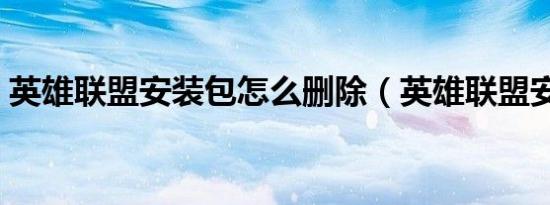 英雄联盟安装包怎么删除（英雄联盟安装包）