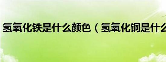 氢氧化铁是什么颜色（氢氧化铜是什么颜色）