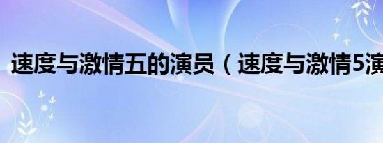 速度与激情五的演员（速度与激情5演员表）