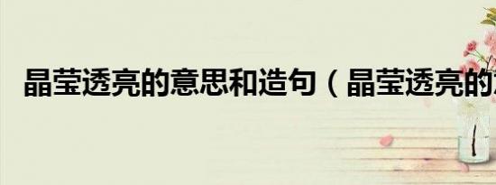晶莹透亮的意思和造句（晶莹透亮的意思）