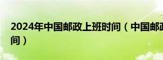 2024年中国邮政上班时间（中国邮政上班时间）
