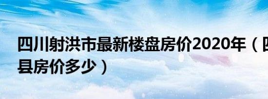 四川射洪市最新楼盘房价2020年（四川射洪县房价多少）