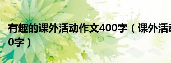有趣的课外活动作文400字（课外活动作文400字）