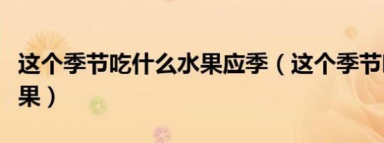 这个季节吃什么水果应季（这个季节吃什么水果）