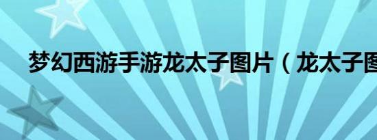 梦幻西游手游龙太子图片（龙太子图片）