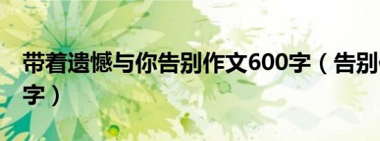 带着遗憾与你告别作文600字（告别作文600字）