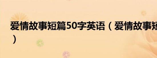 爱情故事短篇50字英语（爱情故事短篇50字）