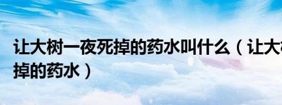 让大树一夜死掉的药水叫什么（让大树一夜死掉的药水）