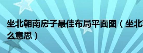坐北朝南房子最佳布局平面图（坐北朝南是什么意思）