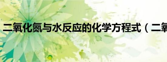 二氧化氮与水反应的化学方程式（二氧化氮）