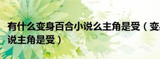 有什么变身百合小说么主角是受（变身百合小说主角是受）