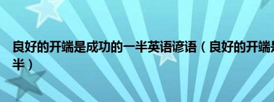 良好的开端是成功的一半英语谚语（良好的开端是成功的一半）