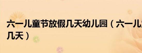六一儿童节放假几天幼儿园（六一儿童节放假几天）