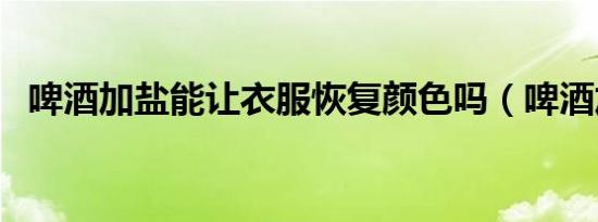 啤酒加盐能让衣服恢复颜色吗（啤酒加盐）