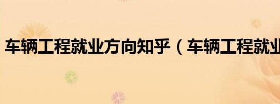 车辆工程就业方向知乎（车辆工程就业方向）