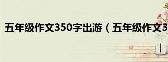 五年级作文350字出游（五年级作文350字）