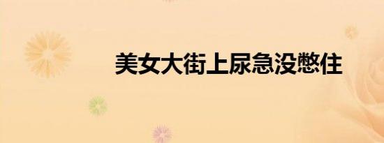 美女大街上尿急没憋住