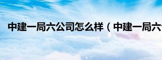 中建一局六公司怎么样（中建一局六公司）