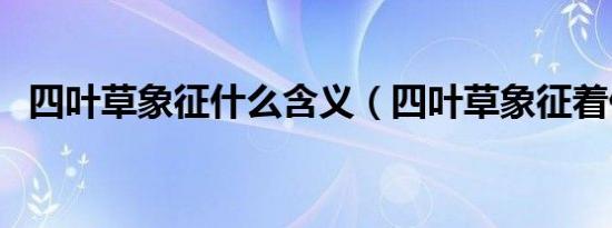 四叶草象征什么含义（四叶草象征着什么）
