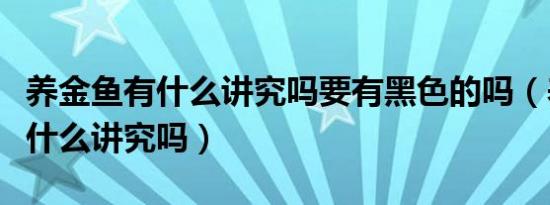 养金鱼有什么讲究吗要有黑色的吗（养金鱼有什么讲究吗）