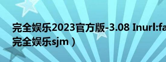 完全娱乐2023官方版-3.08 Inurl:fayunsi（完全娱乐sjm）