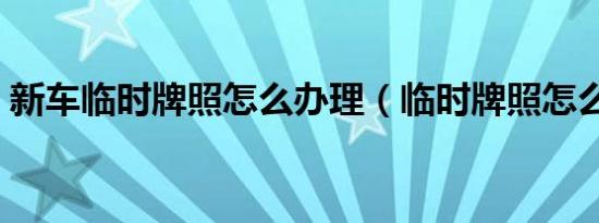 新车临时牌照怎么办理（临时牌照怎么办理）