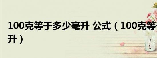 100克等于多少毫升 公式（100克等于多少毫升）