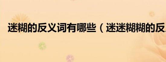 迷糊的反义词有哪些（迷迷糊糊的反义词）