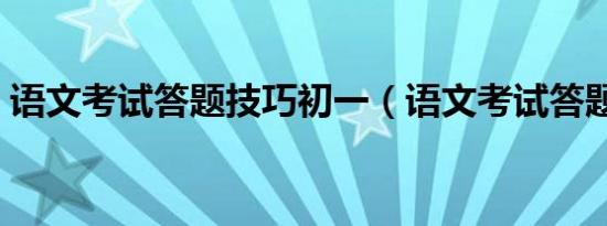 语文考试答题技巧初一（语文考试答题技巧）