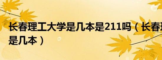 长春理工大学是几本是211吗（长春理工大学是几本）