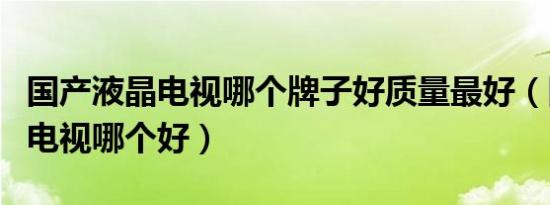 国产液晶电视哪个牌子好质量最好（国产液晶电视哪个好）