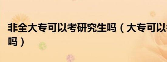 非全大专可以考研究生吗（大专可以考研究生吗）
