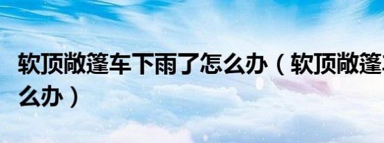 软顶敞篷车下雨了怎么办（软顶敞篷车下雨怎么办）