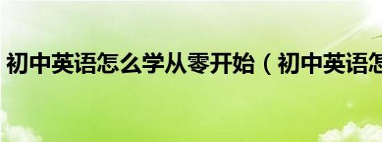 初中英语怎么学从零开始（初中英语怎么学）