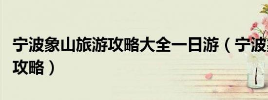宁波象山旅游攻略大全一日游（宁波象山旅游攻略）