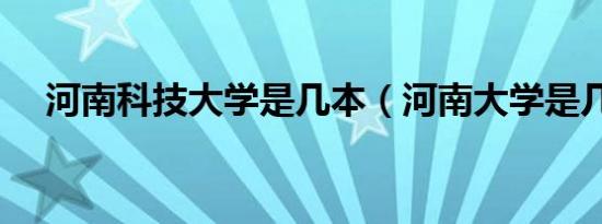 河南科技大学是几本（河南大学是几本）