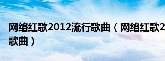 网络红歌2012流行歌曲（网络红歌2013流行歌曲）