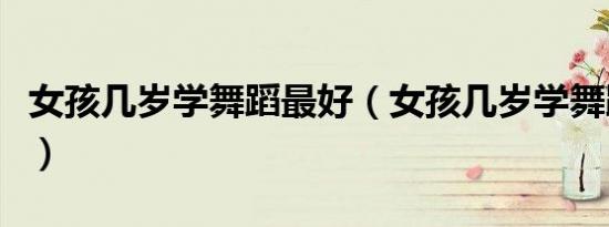 女孩几岁学舞蹈最好（女孩几岁学舞蹈最合适）