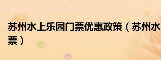 苏州水上乐园门票优惠政策（苏州水上乐园门票）