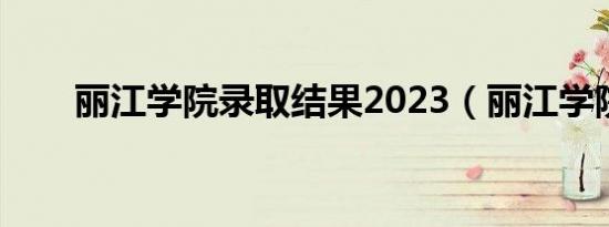 丽江学院录取结果2023（丽江学院）